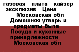 газовая.  плита.  кайзер. эксклюзив › Цена ­ 15 000 - Московская обл. Домашняя утварь и предметы быта » Посуда и кухонные принадлежности   . Московская обл.